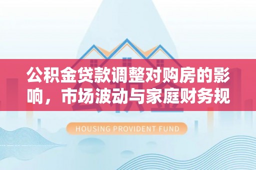 融安公积金贷款调整对购房的影响，市场波动与家庭财务规划