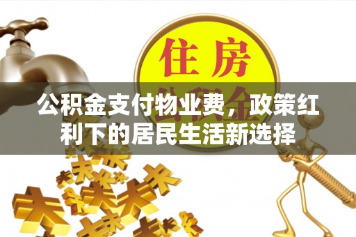 融安公积金支付物业费，政策红利下的居民生活新选择