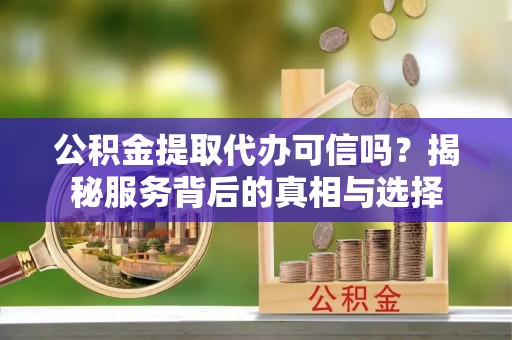 融安公积金提取代办可信吗？揭秘服务背后的真相与选择