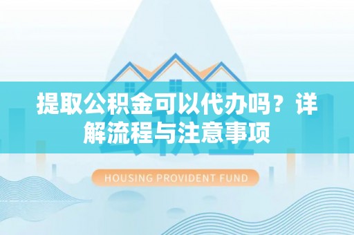 融安提取公积金可以代办吗？详解流程与注意事项