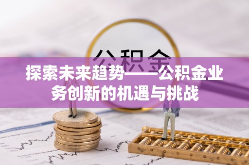 融安探索未来趋势——公积金业务创新的机遇与挑战