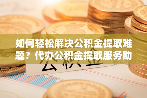 融安如何轻松解决公积金提取难题？代办公积金提取服务助您一臂之力