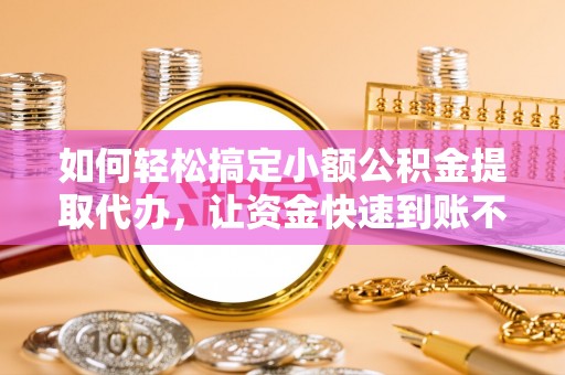 融安如何轻松搞定小额公积金提取代办，让资金快速到账不是梦