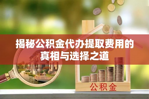 融安揭秘公积金代办提取费用的真相与选择之道
