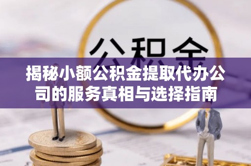 融安揭秘小额公积金提取代办公司的服务真相与选择指南