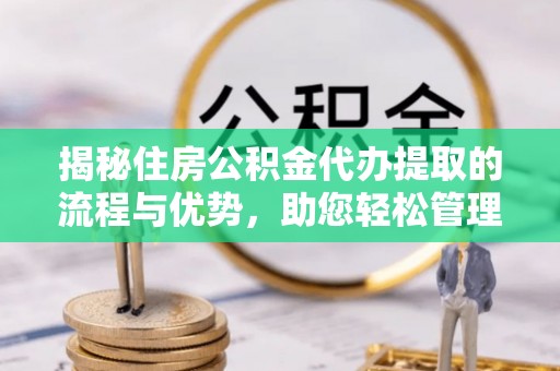 融安揭秘住房公积金代办提取的流程与优势，助您轻松管理资金