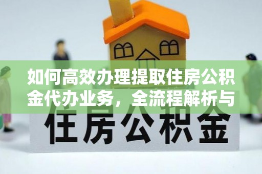融安如何高效办理提取住房公积金代办业务，全流程解析与实用建议