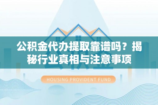融安公积金代办提取靠谱吗？揭秘行业真相与注意事项