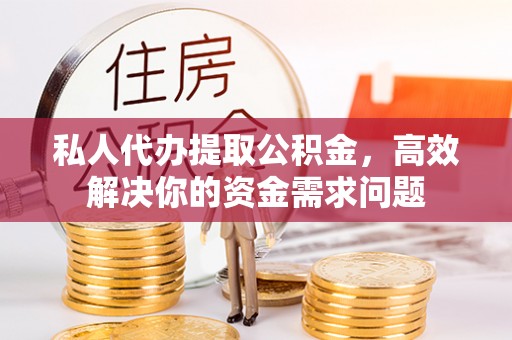 融安私人代办提取公积金，高效解决你的资金需求问题