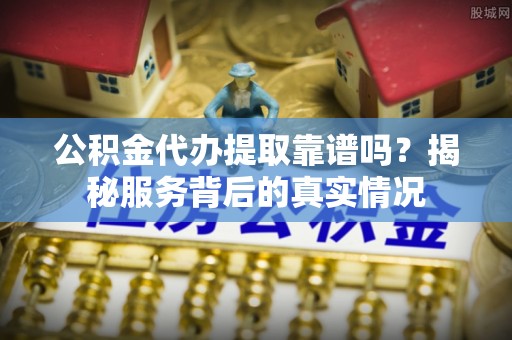 融安公积金代办提取靠谱吗？揭秘服务背后的真实情况
