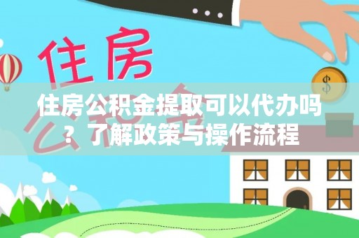 融安住房公积金提取可以代办吗？了解政策与操作流程