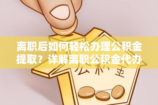 融安离职后如何轻松办理公积金提取？详解离职公积金代办提取流程
