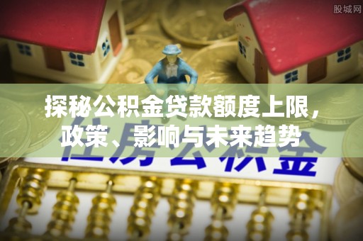 融安探秘公积金贷款额度上限，政策、影响与未来趋势