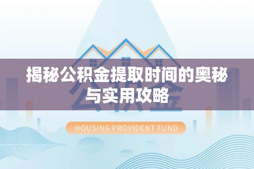 融安揭秘公积金提取时间的奥秘与实用攻略