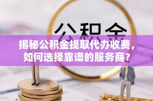融安揭秘公积金提取代办收费，如何选择靠谱的服务商？