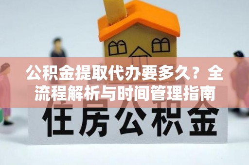 融安公积金提取代办要多久？全流程解析与时间管理指南