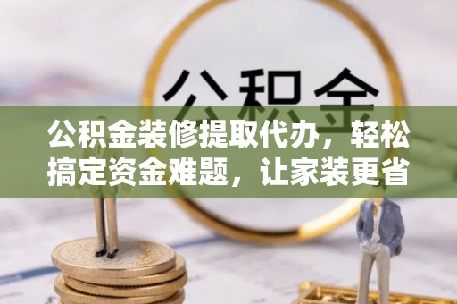 融安公积金装修提取代办，轻松搞定资金难题，让家装更省心