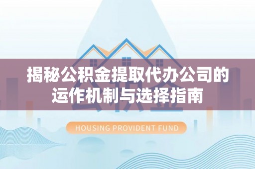 融安揭秘公积金提取代办公司的运作机制与选择指南