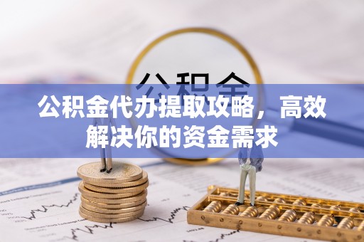 融安公积金代办提取攻略，高效解决你的资金需求