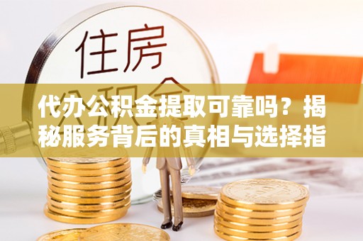 融安代办公积金提取可靠吗？揭秘服务背后的真相与选择指南