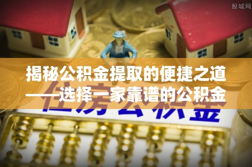 融安揭秘公积金提取的便捷之道——选择一家靠谱的公积金提取代办公司