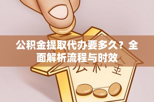 融安公积金提取代办要多久？全面解析流程与时效