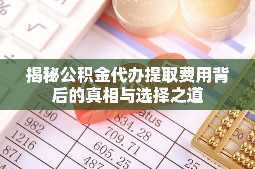 融安揭秘公积金代办提取费用背后的真相与选择之道