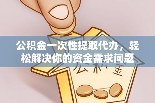 融安公积金一次性提取代办，轻松解决你的资金需求问题