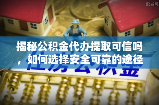 融安揭秘公积金代办提取可信吗，如何选择安全可靠的途径