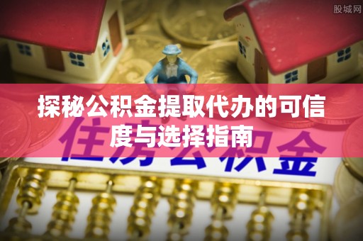 融安探秘公积金提取代办的可信度与选择指南