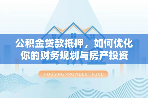 融安公积金贷款抵押，如何优化你的财务规划与房产投资