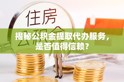 融安揭秘公积金提取代办服务，是否值得信赖？