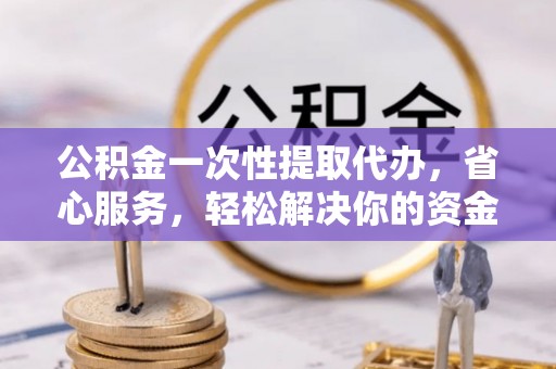 融安公积金一次性提取代办，省心服务，轻松解决你的资金需求