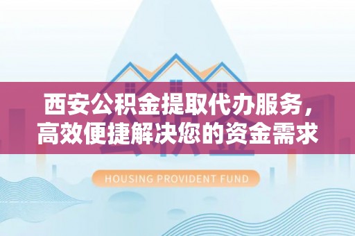 融安西安公积金提取代办服务，高效便捷解决您的资金需求