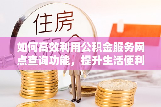 融安如何高效利用公积金服务网点查询功能，提升生活便利性