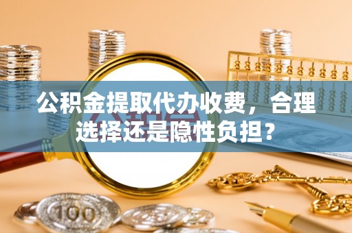 融安公积金提取代办收费，合理选择还是隐性负担？