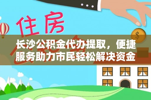 融安长沙公积金代办提取，便捷服务助力市民轻松解决资金需求