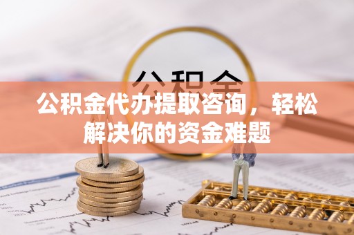 融安公积金代办提取咨询，轻松解决你的资金难题
