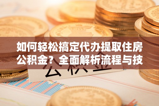 融安如何轻松搞定代办提取住房公积金？全面解析流程与技巧