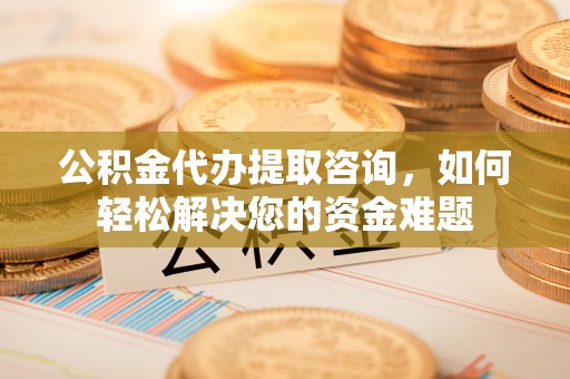 融安公积金代办提取咨询，如何轻松解决您的资金难题