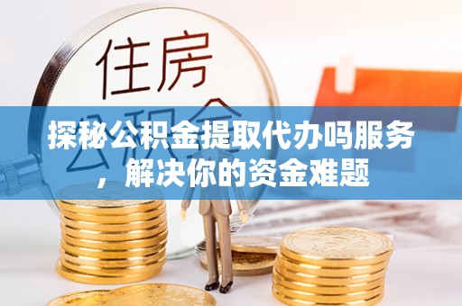 融安探秘公积金提取代办吗服务，解决你的资金难题