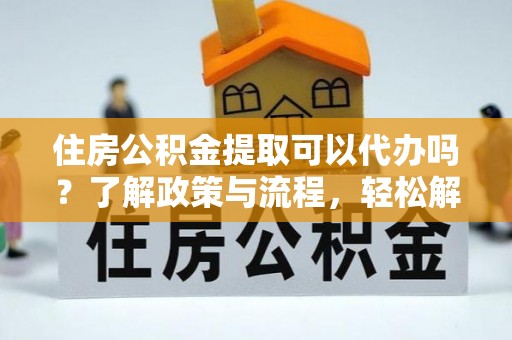 融安住房公积金提取可以代办吗？了解政策与流程，轻松解决你的疑问