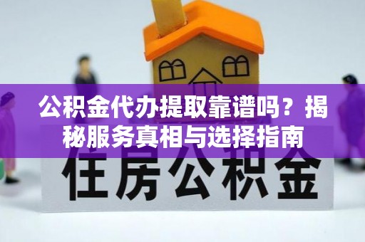 融安公积金代办提取靠谱吗？揭秘服务真相与选择指南