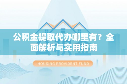 融安公积金提取代办哪里有？全面解析与实用指南