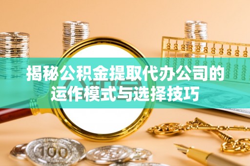 融安揭秘公积金提取代办公司的运作模式与选择技巧