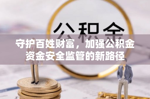融安守护百姓财富，加强公积金资金安全监管的新路径
