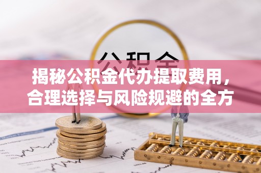 融安揭秘公积金代办提取费用，合理选择与风险规避的全方位解析