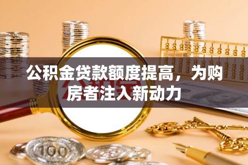 融安公积金贷款额度提高，为购房者注入新动力