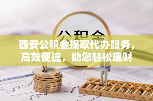 融安西安公积金提取代办服务，高效便捷，助您轻松理财