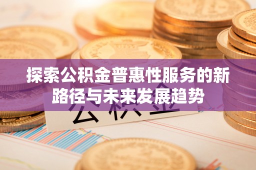 融安探索公积金普惠性服务的新路径与未来发展趋势